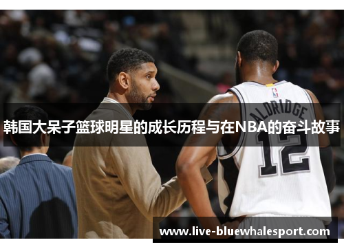 韩国大呆子篮球明星的成长历程与在NBA的奋斗故事