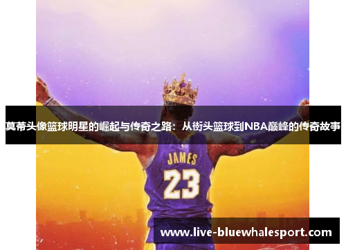 莫蒂头像篮球明星的崛起与传奇之路：从街头篮球到NBA巅峰的传奇故事